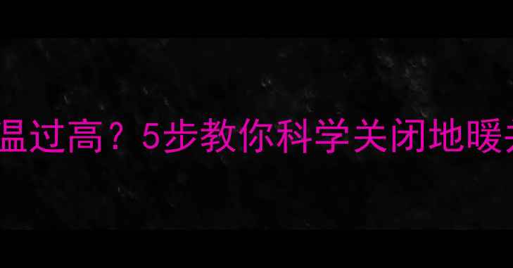 图片 地暖不关导致室温过高？5步教你科学关闭地暖并预防夏季过热1