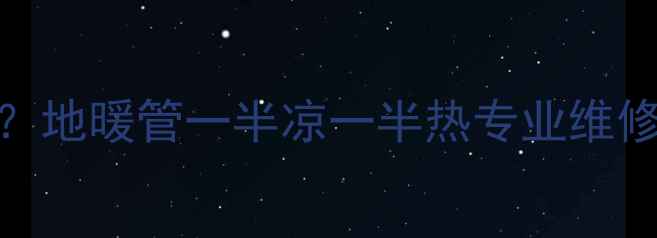 图片 地暖不均匀散热怎么办？地暖管一半凉一半热专业维修指南与故障排查全攻略