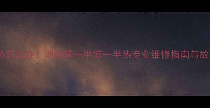 地暖不均匀散热怎么办地暖管一半凉一半热专业维修指南与故障排查全攻略