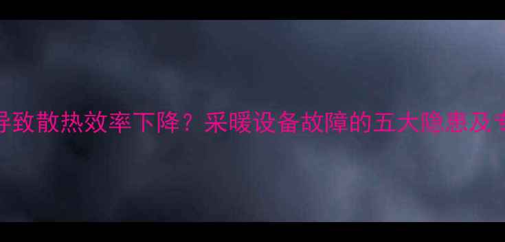 地暖不排气导致散热效率下降采暖设备故障的五大隐患及专业解决方案