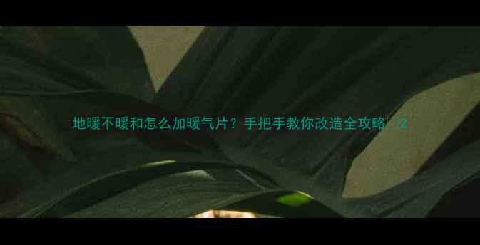 地暖不暖和怎么加暖气片手把手教你改造全攻略