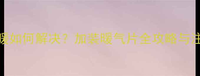 图片 地暖不暖如何解决？加装暖气片全攻略与注意事项