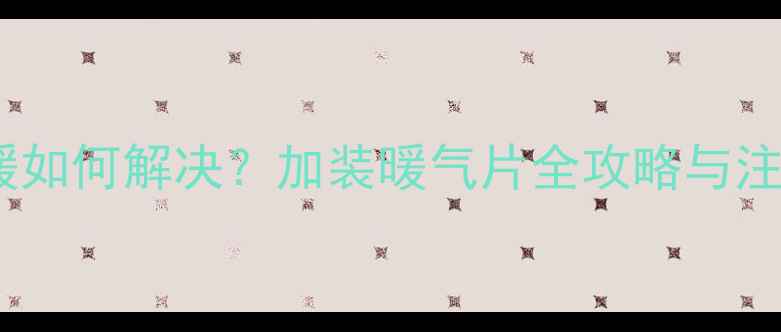 地暖不暖如何解决加装暖气片全攻略与注意事项