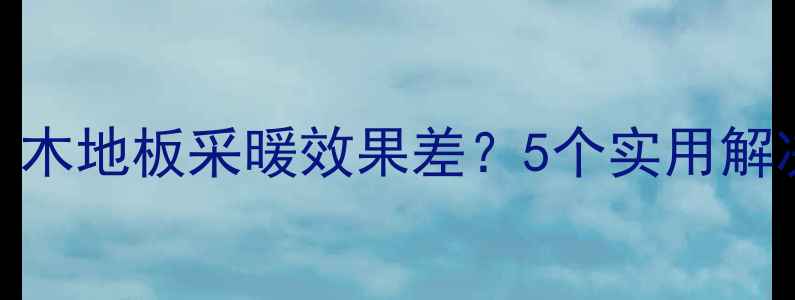 图片 地暖不暖怎么办？木地板采暖效果差？5个实用解决方案及选购指南