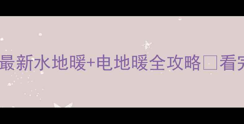 图片 地暖不烧锅炉？最新水地暖+电地暖全攻略🔥看完再装不踩坑！2