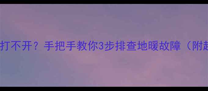 地暖不热开关打不开手把手教你3步排查地暖故障附超全自检指南