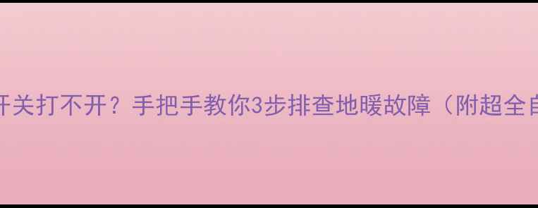 图片 地暖不热+开关打不开？手把手教你3步排查地暖故障（附超全自检指南）1