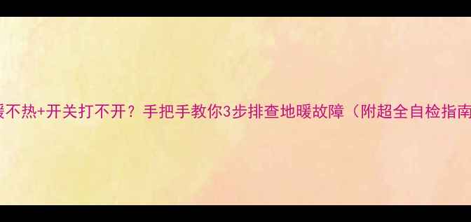 图片 地暖不热+开关打不开？手把手教你3步排查地暖故障（附超全自检指南）2