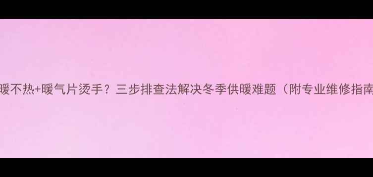 地暖不热暖气片烫手三步排查法解决冬季供暖难题附专业维修指南
