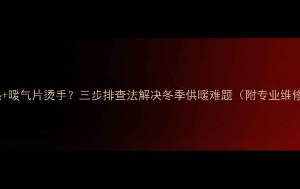 图片 地暖不热+暖气片烫手？三步排查法解决冬季供暖难题（附专业维修指南）2