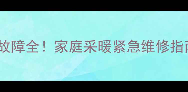 地暖不热漏水两根主管道故障全家庭采暖紧急维修指南附排查步骤费用清单