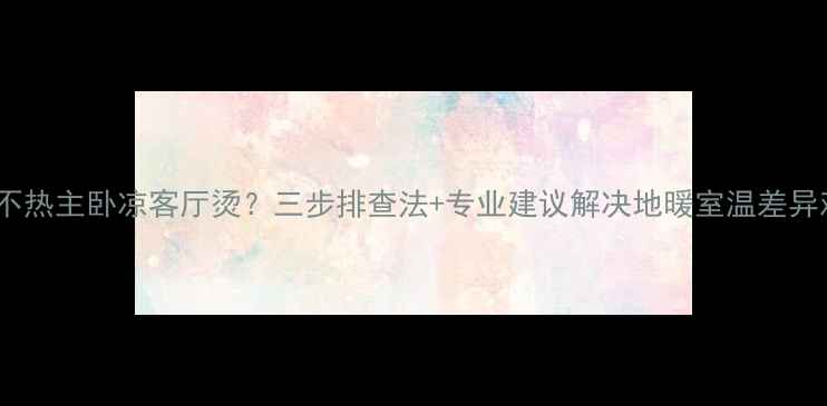 地暖不热主卧凉客厅烫三步排查法专业建议解决地暖室温差异难题
