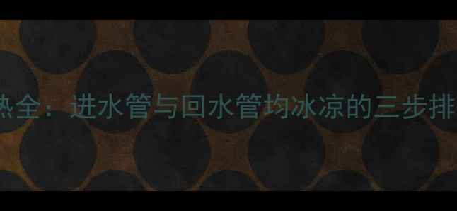 地暖不热全进水管与回水管均冰凉的三步排查指南