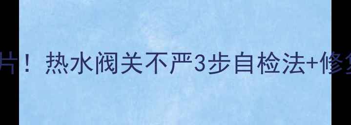 图片 地暖不热别急着换暖气片！热水阀关不严3步自检法+修复攻略（附视频演示）2