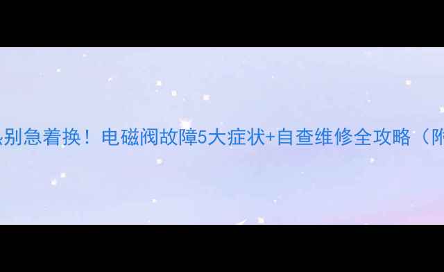 图片 地暖不热别急着换！电磁阀故障5大症状+自查维修全攻略（附图解）2