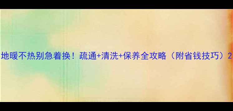 图片 地暖不热别急着换！疏通+清洗+保养全攻略（附省钱技巧）2