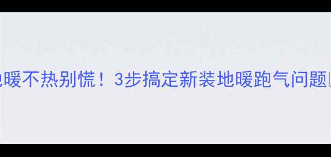 图片 地暖不热别慌！3步搞定新装地暖跑气问题🔥