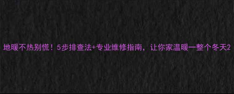 地暖不热别慌5步排查法专业维修指南让你家温暖一整个冬天