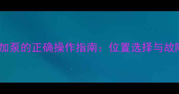 地暖不热加泵的正确操作指南位置选择与故障排查全