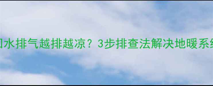 地暖不热回水排气越排越凉3步排查法解决地暖系统循环故障