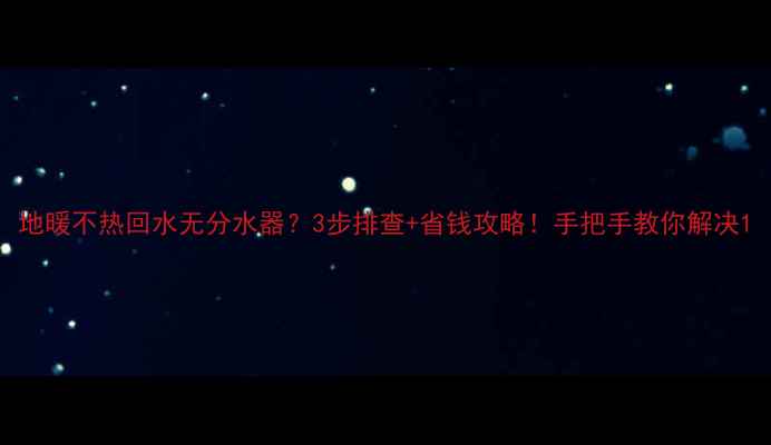 图片 地暖不热回水无分水器？3步排查+省钱攻略！手把手教你解决1