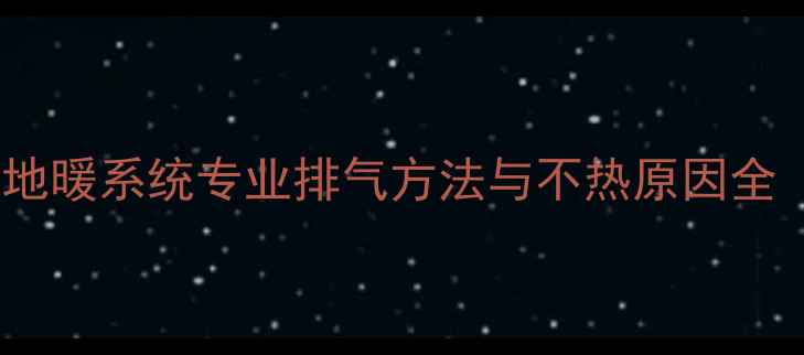 地暖不热必看地暖系统专业排气方法与不热原因全附图文教程