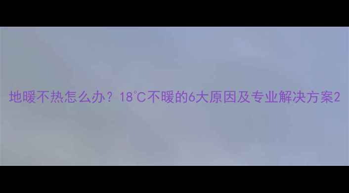 地暖不热怎么办18不暖的6大原因及专业解决方案