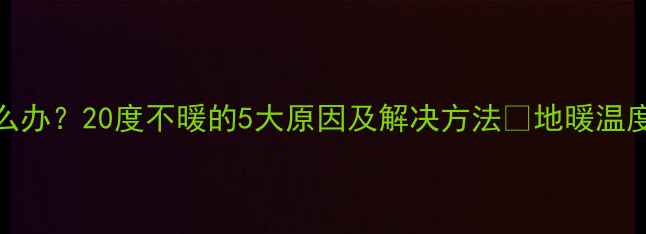 图片 地暖不热怎么办？20度不暖的5大原因及解决方法🔥地暖温度低必看攻略