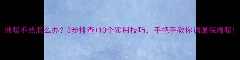 图片 地暖不热怎么办？3步排查+10个实用技巧，手把手教你调温保温暖1