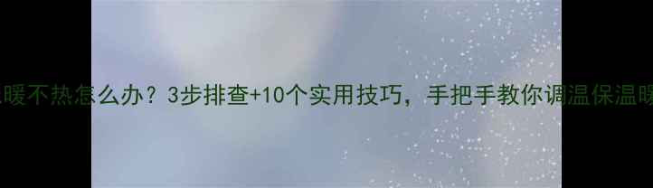 地暖不热怎么办3步排查10个实用技巧手把手教你调温保温暖