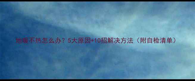 图片 地暖不热怎么办？5大原因+10招解决方法（附自检清单）