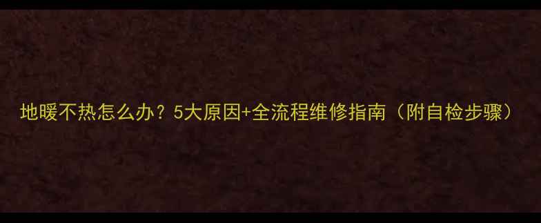 地暖不热怎么办5大原因全流程维修指南附自检步骤