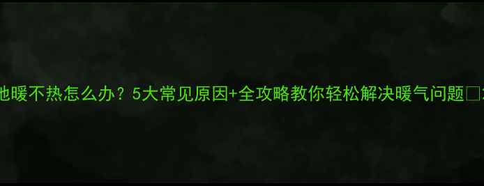 图片 地暖不热怎么办？5大常见原因+全攻略教你轻松解决暖气问题🔥2