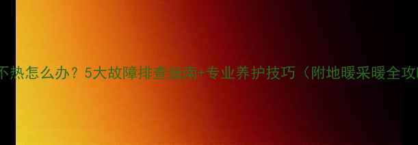 图片 地暖不热怎么办？5大故障排查指南+专业养护技巧（附地暖采暖全攻略）2