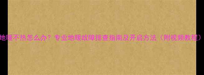 图片 地暖不热怎么办？专业地暖故障排查指南及开启方法（附视频教程）