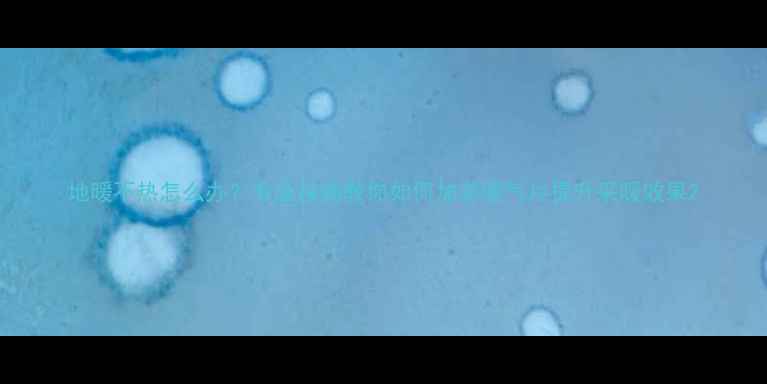 地暖不热怎么办专业指南教你如何加装暖气片提升采暖效果