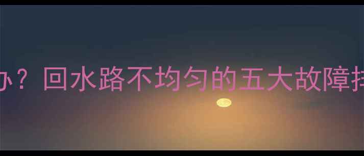 图片 地暖不热怎么办？回水路不均匀的五大故障排查与解决技巧