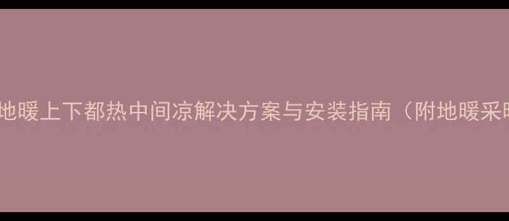 图片 地暖不热怎么办？地暖上下都热中间凉解决方案与安装指南（附地暖采暖设备选购技巧）1