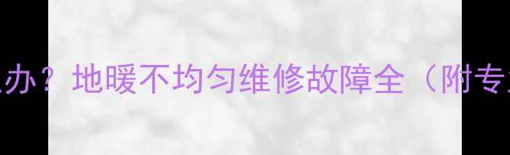 图片 地暖不热怎么办？地暖不均匀维修故障全（附专业解决方案）