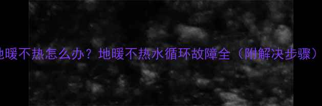 图片 地暖不热怎么办？地暖不热水循环故障全（附解决步骤）1