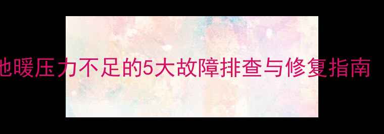 图片 地暖不热怎么办？地暖压力不足的5大故障排查与修复指南（附系统维护秘籍）