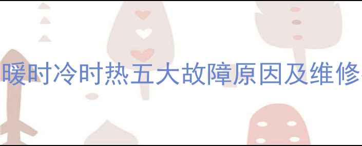 地暖不热怎么办地暖时冷时热五大故障原因及维修指南附排查步骤