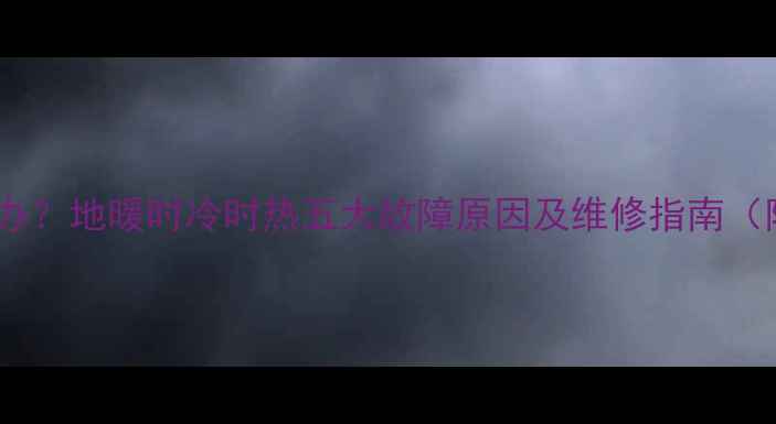 图片 地暖不热怎么办？地暖时冷时热五大故障原因及维修指南（附排查步骤）2