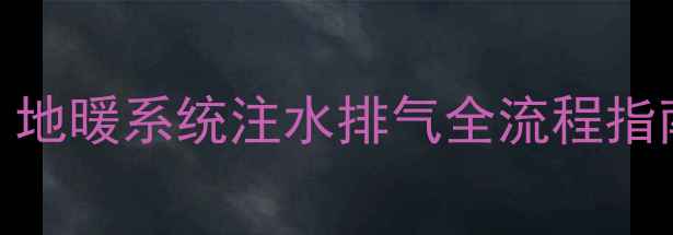图片 地暖不热怎么办？地暖系统注水排气全流程指南（附图文教程）