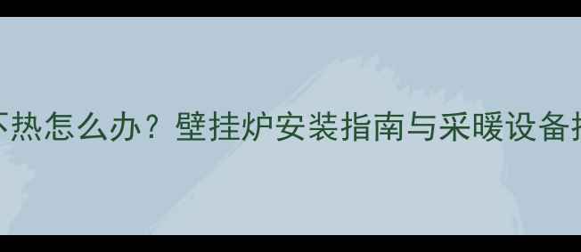 地暖不热怎么办壁挂炉安装指南与采暖设备推荐全