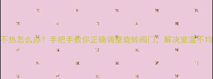 图片 地暖不热怎么办？手把手教你正确调整旋转阀门，解决室温不均问题