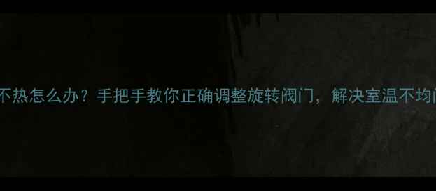 图片 地暖不热怎么办？手把手教你正确调整旋转阀门，解决室温不均问题2