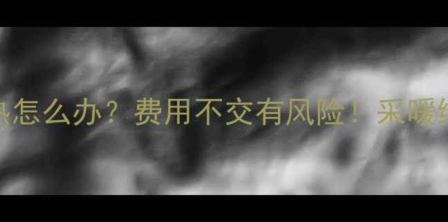地暖不热怎么办费用不交有风险采暖维权指南