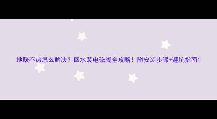 地暖不热怎么解决回水装电磁阀全攻略附安装步骤避坑指南