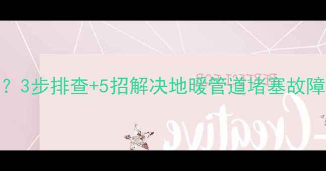 图片 地暖不热或水流不畅？3步排查+5招解决地暖管道堵塞故障（附专业维修指南）